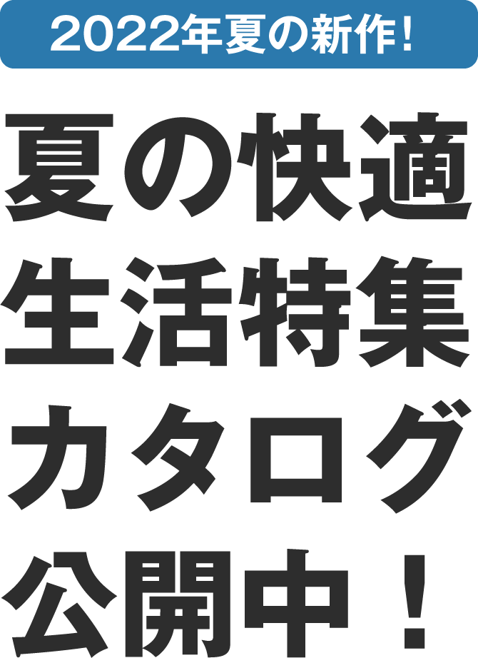 2022年夏の新作！ 夏の快適生活特集カタログ公開中！