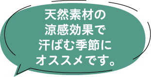天然素材の涼感効果で汗ばむ季節にオススメです。