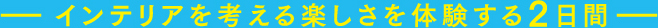 ーインテリアを考える楽しさを体験する2日間ー
