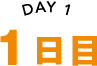 DAY 1 1日目