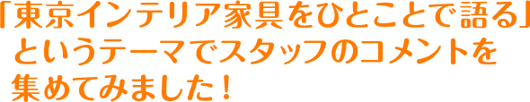「東京インテリア家具をひとことで語る」というテーマでスタッフのコメントを集めてみました！