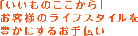 「いいものここから」お客様のライフスタイルを豊かにするお手伝い